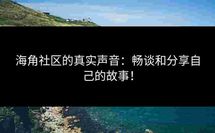 海角社区的真实声音：畅谈和分享自己的故事！