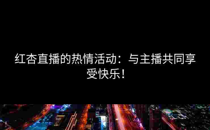 红杏直播的热情活动：与主播共同享受快乐！