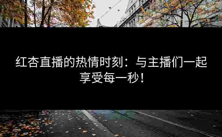 红杏直播的热情时刻：与主播们一起享受每一秒！