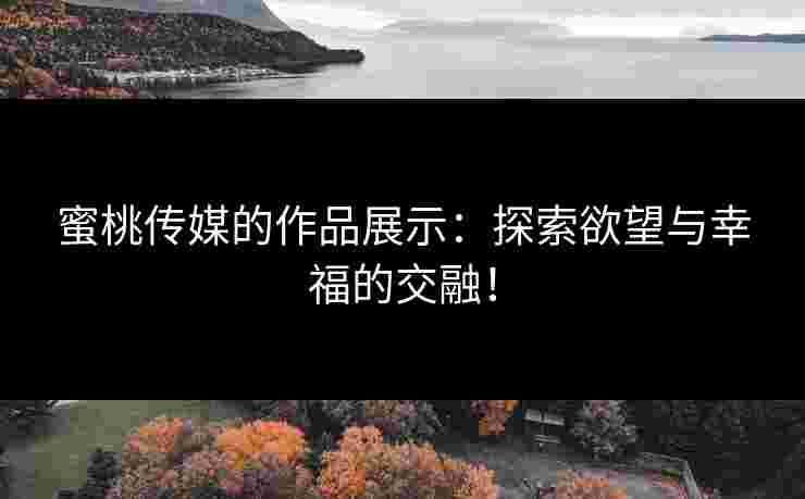 蜜桃传媒的作品展示：探索欲望与幸福的交融！
