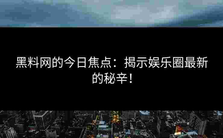 黑料网的今日焦点：揭示娱乐圈最新的秘辛！