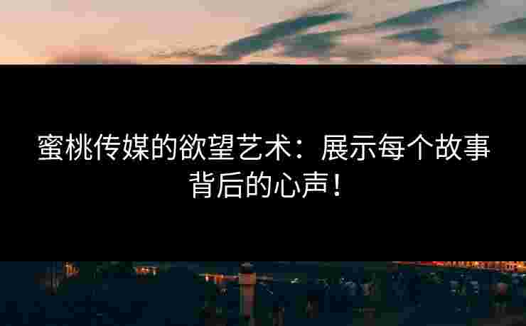 蜜桃传媒的欲望艺术：展示每个故事背后的心声！