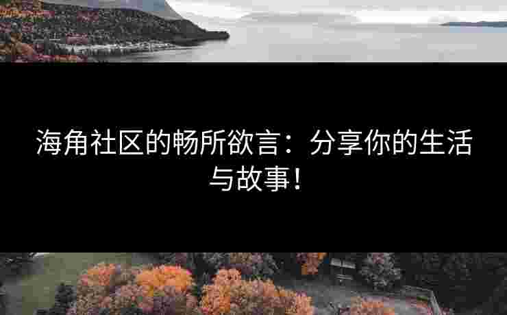海角社区的畅所欲言：分享你的生活与故事！