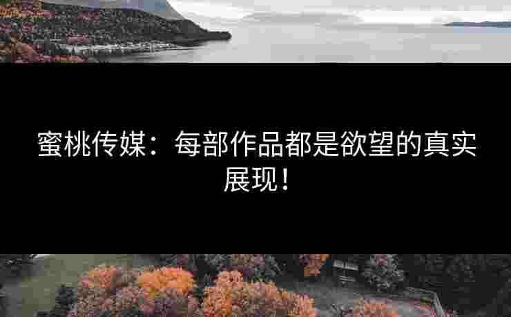 蜜桃传媒：每部作品都是欲望的真实展现！