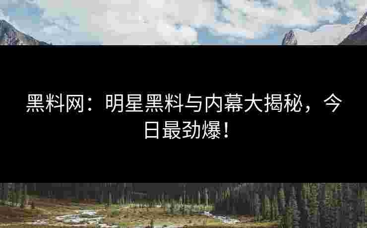 黑料网：明星黑料与内幕大揭秘，今日最劲爆！