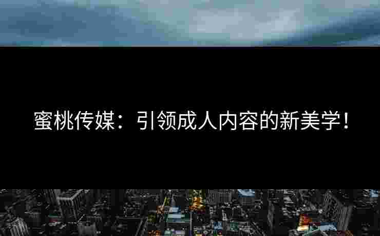 蜜桃传媒：引领成人内容的新美学！