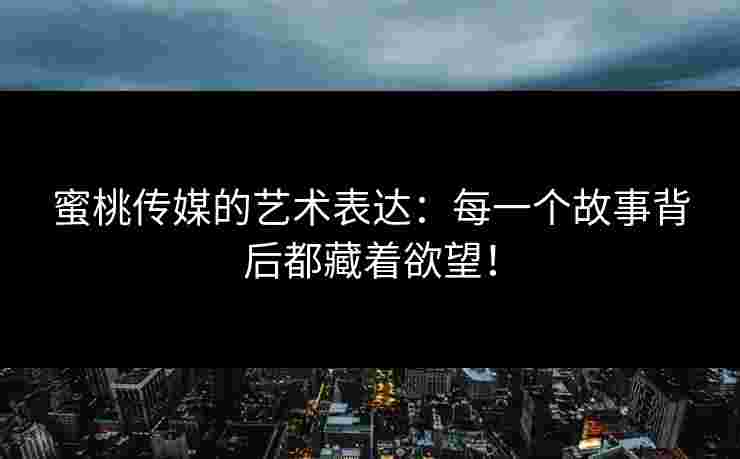 蜜桃传媒的艺术表达：每一个故事背后都藏着欲望！