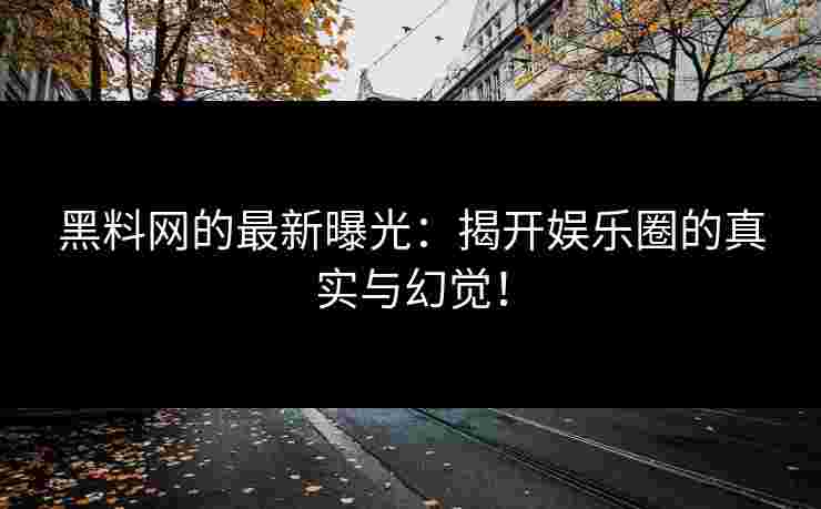 黑料网的最新曝光：揭开娱乐圈的真实与幻觉！