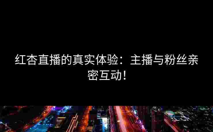红杏直播的真实体验：主播与粉丝亲密互动！