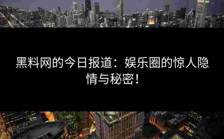 黑料网的今日报道：娱乐圈的惊人隐情与秘密！