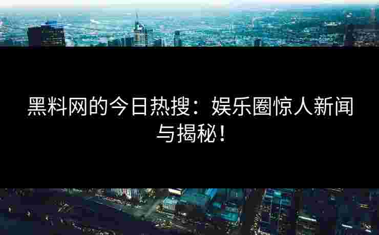 黑料网的今日热搜：娱乐圈惊人新闻与揭秘！