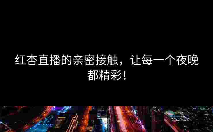红杏直播的亲密接触，让每一个夜晚都精彩！