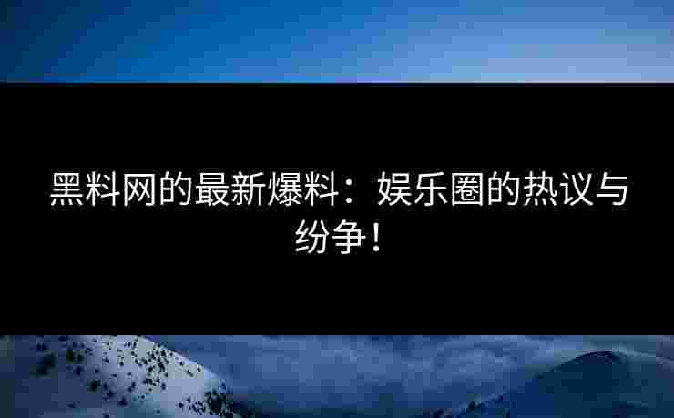 黑料网的最新爆料：娱乐圈的热议与纷争！