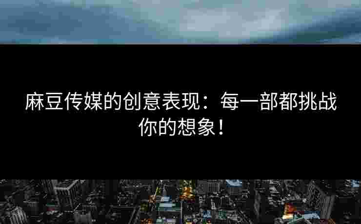 麻豆传媒的创意表现：每一部都挑战你的想象！