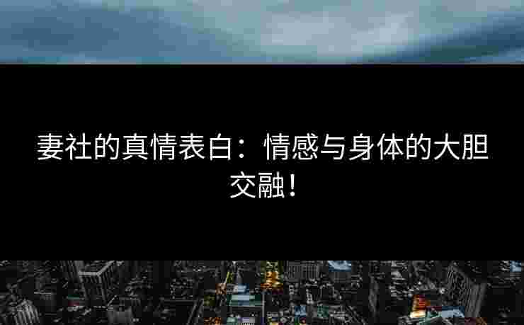 妻社的真情表白：情感与身体的大胆交融！