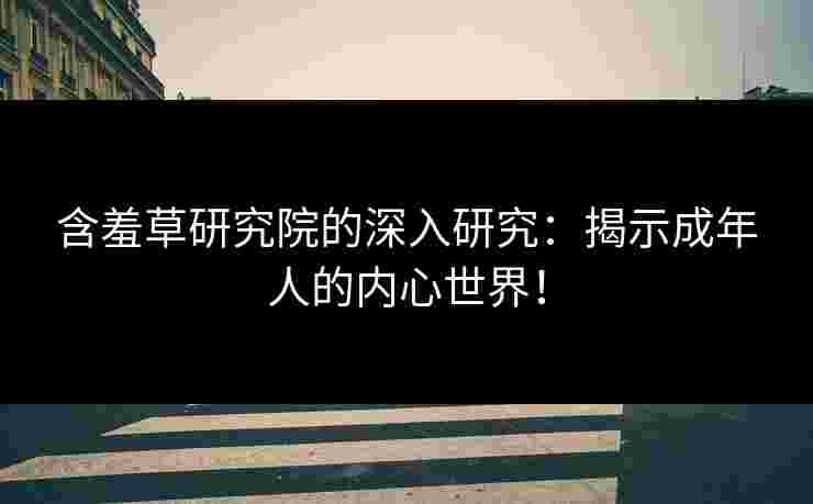 含羞草研究院的深入研究：揭示成年人的内心世界！