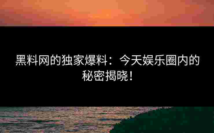 黑料网的独家爆料：今天娱乐圈内的秘密揭晓！
