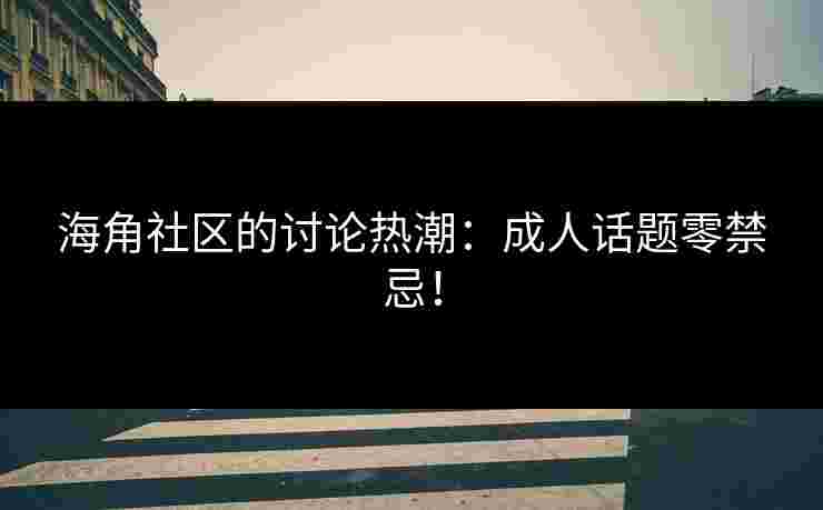 海角社区的讨论热潮：成人话题零禁忌！