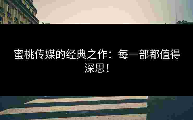 蜜桃传媒的经典之作：每一部都值得深思！