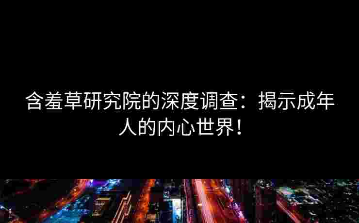 含羞草研究院的深度调查：揭示成年人的内心世界！
