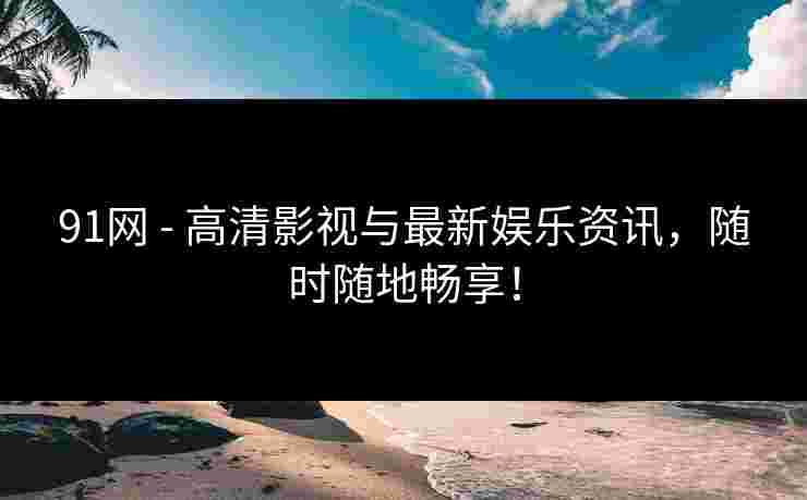 91网 - 高清影视与最新娱乐资讯，随时随地畅享！