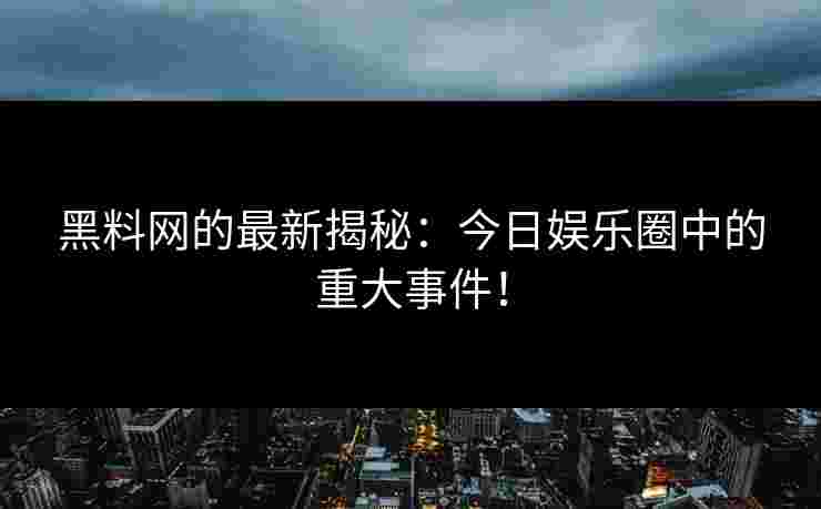 黑料网的最新揭秘：今日娱乐圈中的重大事件！