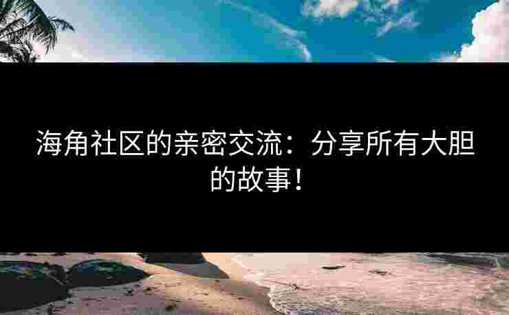 海角社区的亲密交流：分享所有大胆的故事！