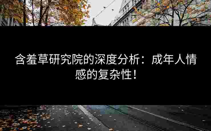 含羞草研究院的深度分析：成年人情感的复杂性！