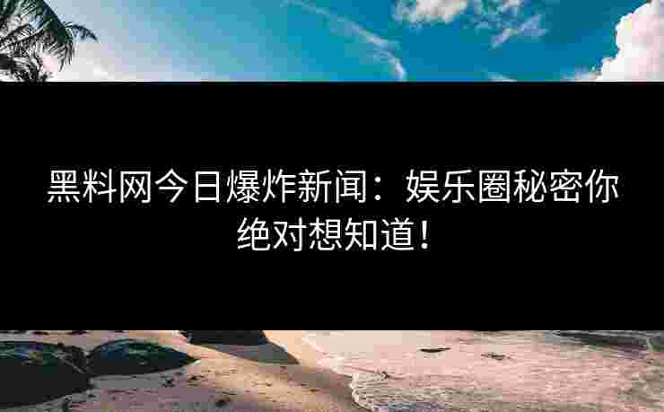 黑料网今日爆炸新闻：娱乐圈秘密你绝对想知道！