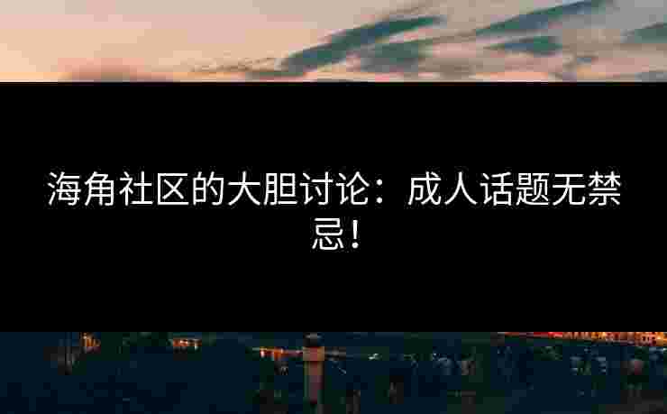 海角社区的大胆讨论：成人话题无禁忌！