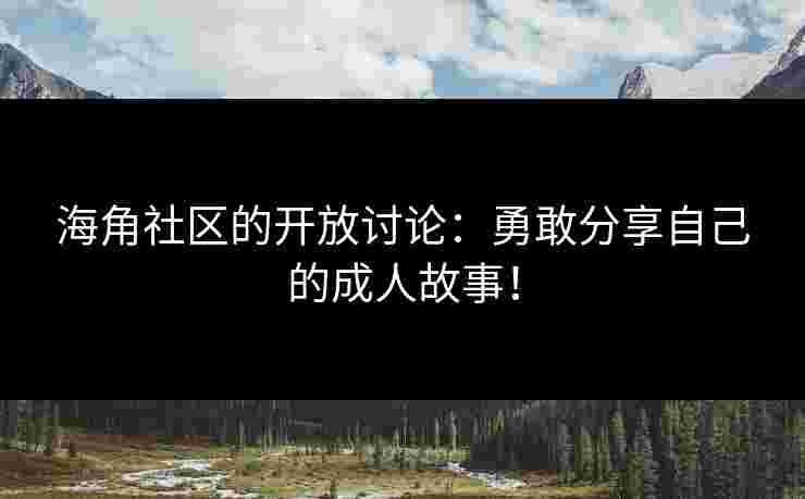 海角社区的开放讨论：勇敢分享自己的成人故事！