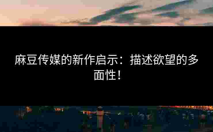 麻豆传媒的新作启示：描述欲望的多面性！