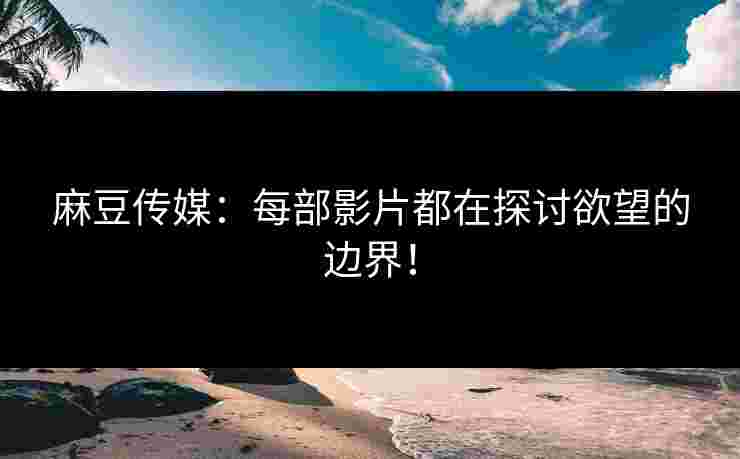 麻豆传媒：每部影片都在探讨欲望的边界！