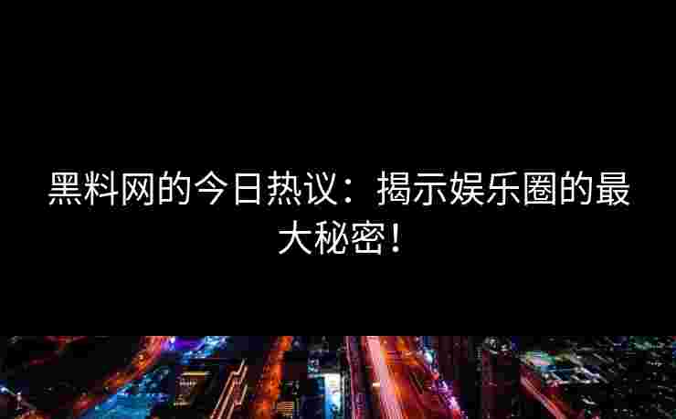 黑料网的今日热议：揭示娱乐圈的最大秘密！