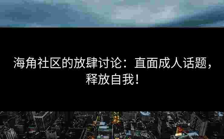 海角社区的放肆讨论：直面成人话题，释放自我！