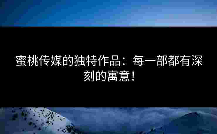 蜜桃传媒的独特作品：每一部都有深刻的寓意！