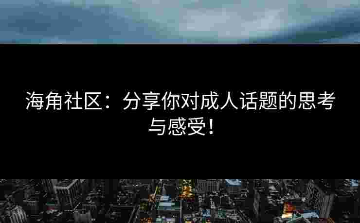 海角社区：分享你对成人话题的思考与感受！