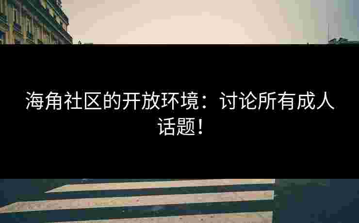 海角社区的开放环境：讨论所有成人话题！