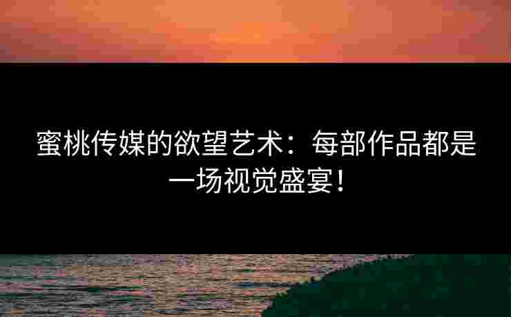 蜜桃传媒的欲望艺术：每部作品都是一场视觉盛宴！