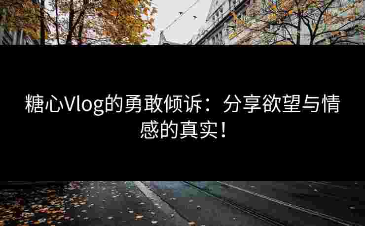 糖心Vlog的勇敢倾诉：分享欲望与情感的真实！