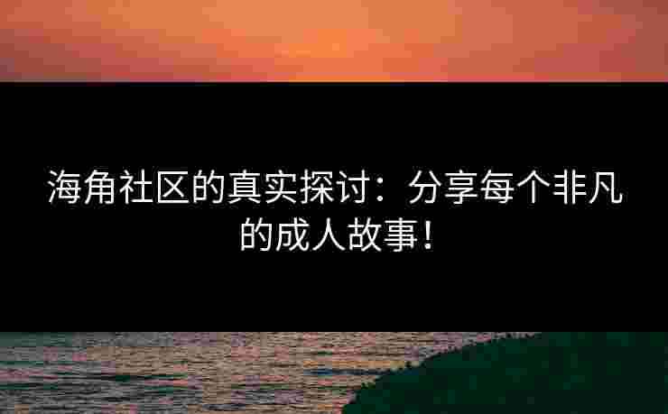 海角社区的真实探讨：分享每个非凡的成人故事！