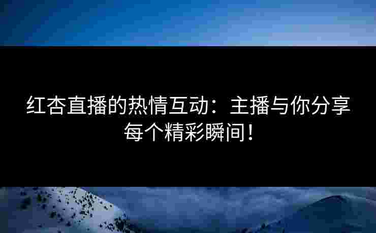 红杏直播的热情互动：主播与你分享每个精彩瞬间！