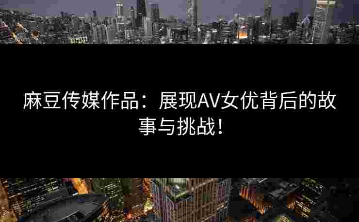 麻豆传媒作品：展现AV女优背后的故事与挑战！