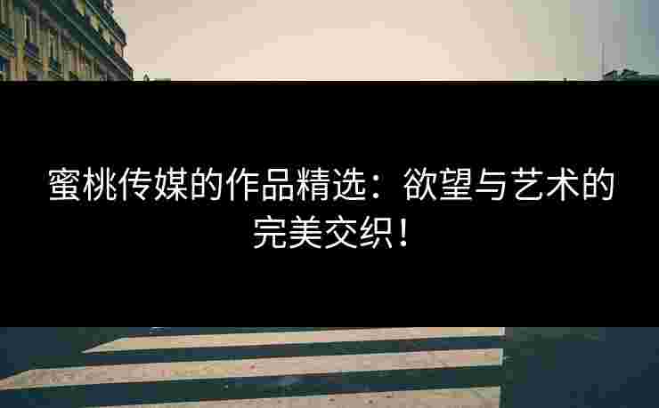 蜜桃传媒的作品精选：欲望与艺术的完美交织！