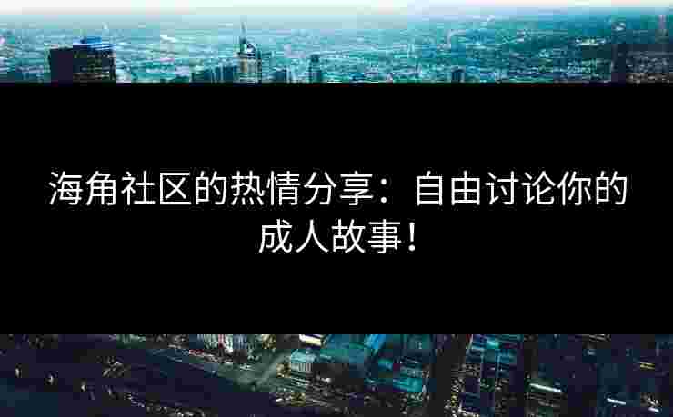 海角社区的热情分享：自由讨论你的成人故事！