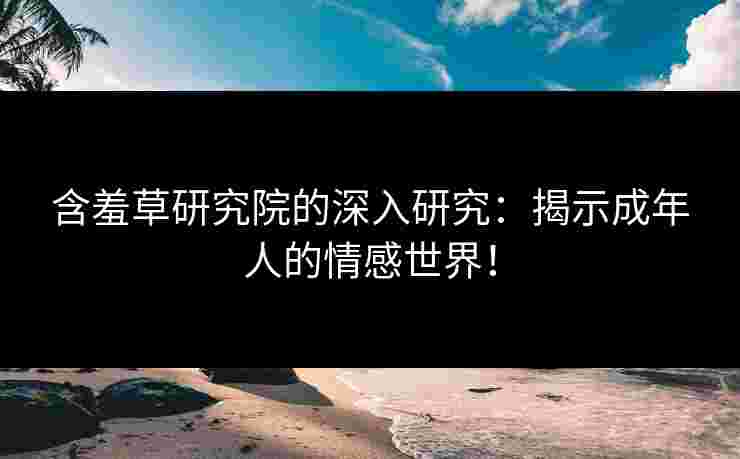 含羞草研究院的深入研究：揭示成年人的情感世界！