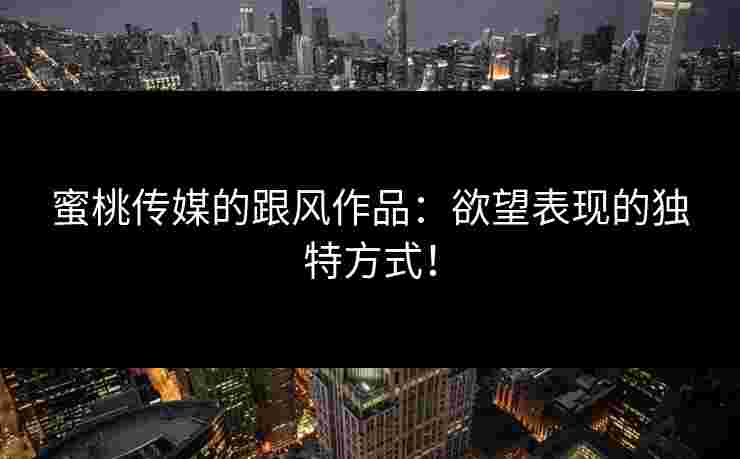 蜜桃传媒的跟风作品：欲望表现的独特方式！