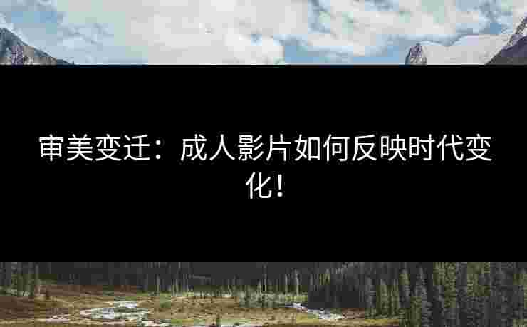 审美变迁：成人影片如何反映时代变化！