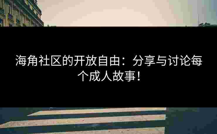 海角社区的开放自由：分享与讨论每个成人故事！