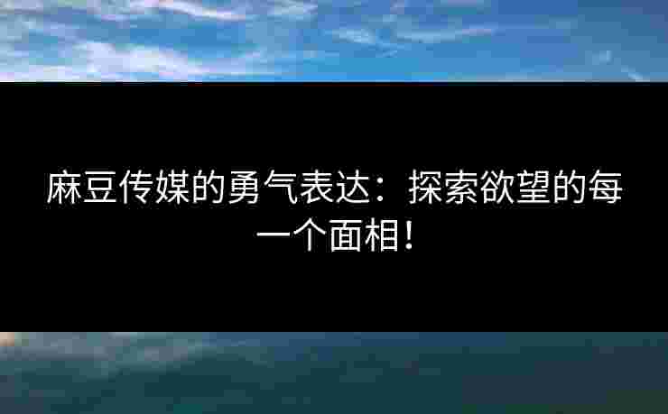 麻豆传媒的勇气表达：探索欲望的每一个面相！